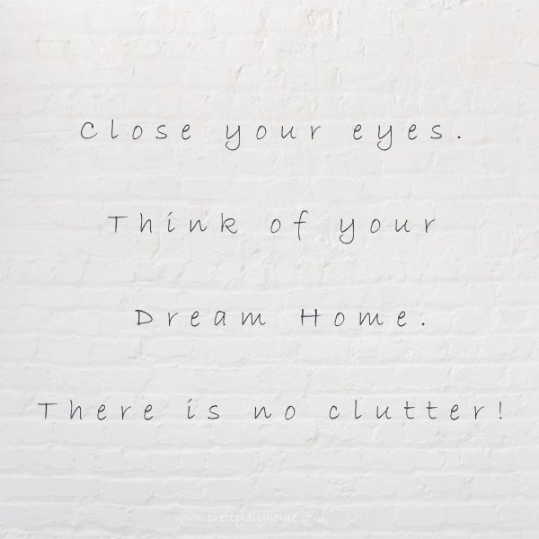 A quote that says close your eyes and think of your dream home. There is no clutter.